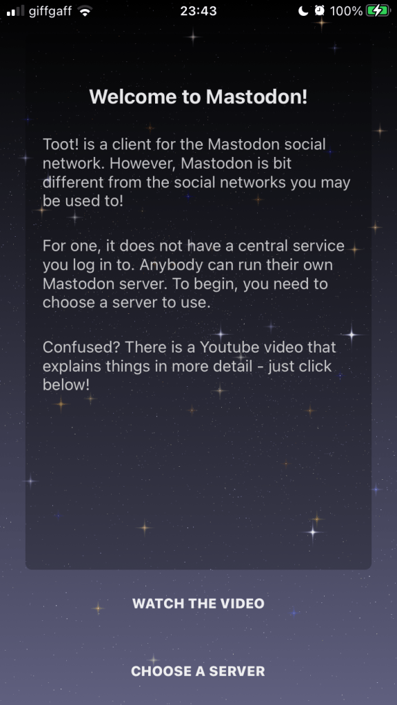 A text heavy screen headed ‘Welcome to Mastodon!’ and containing three paragraphs of explanation, and mentioning a video. Beneath the text are buttons, ‘Watch the video’, and ‘Choose a server’.